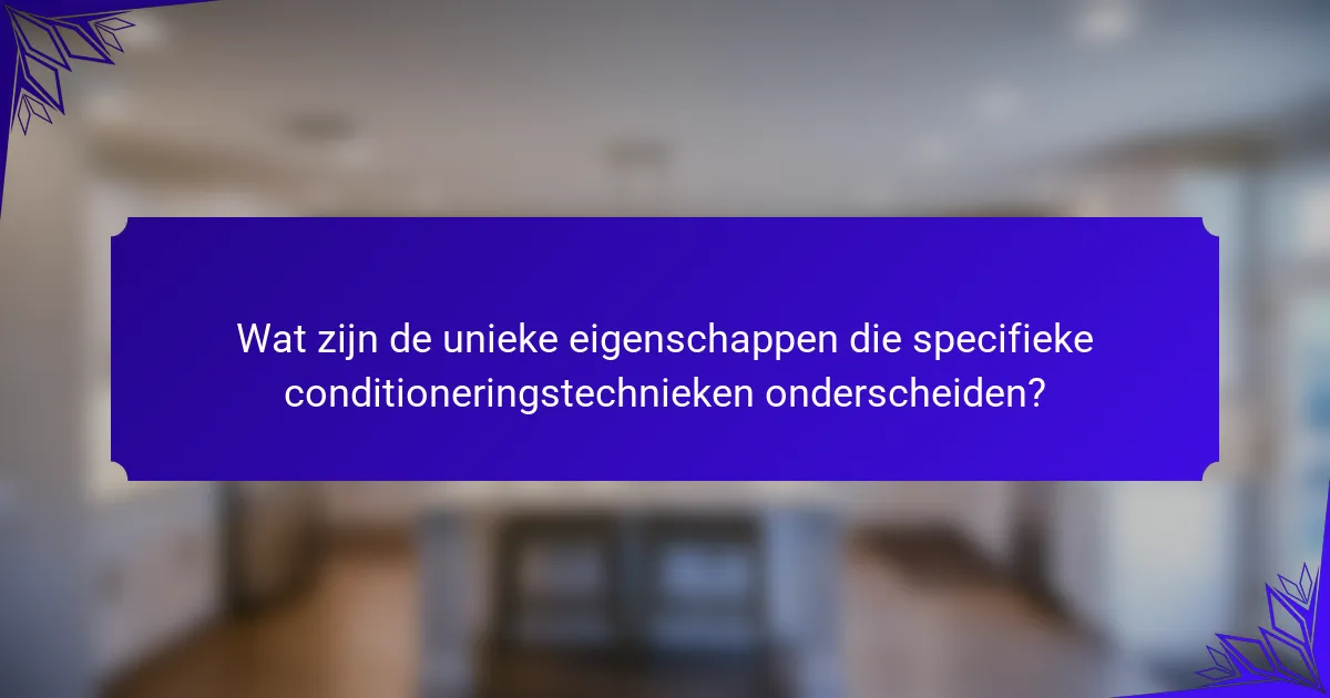 Wat zijn de unieke eigenschappen die specifieke conditioneringstechnieken onderscheiden?