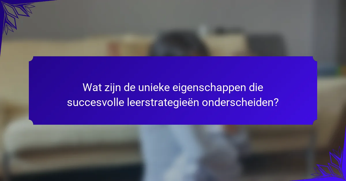 Wat zijn de unieke eigenschappen die succesvolle leerstrategieën onderscheiden?