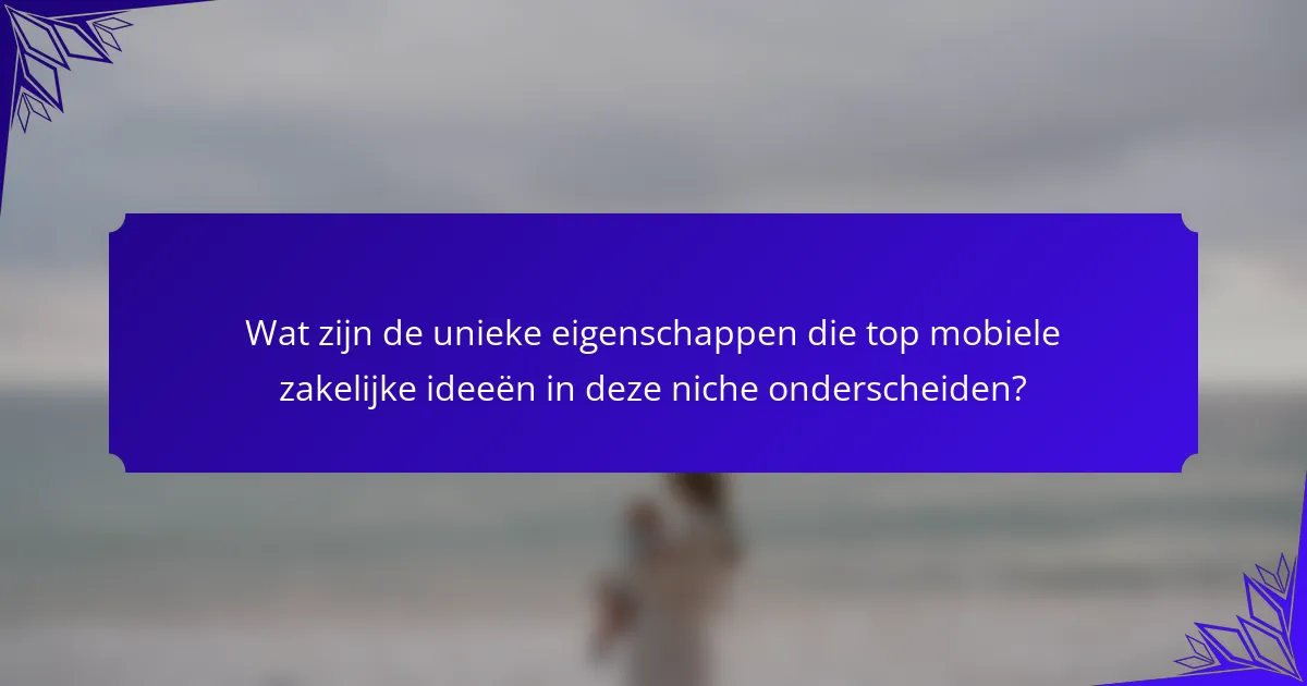 Wat zijn de unieke eigenschappen die top mobiele zakelijke ideeën in deze niche onderscheiden?