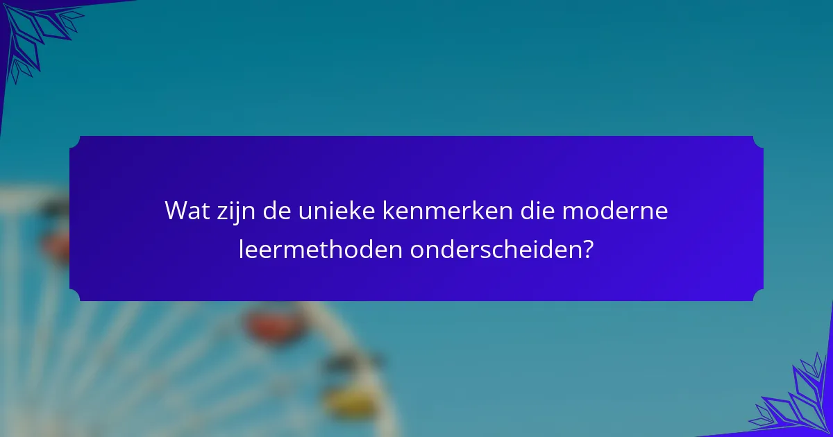 Wat zijn de unieke kenmerken die moderne leermethoden onderscheiden?