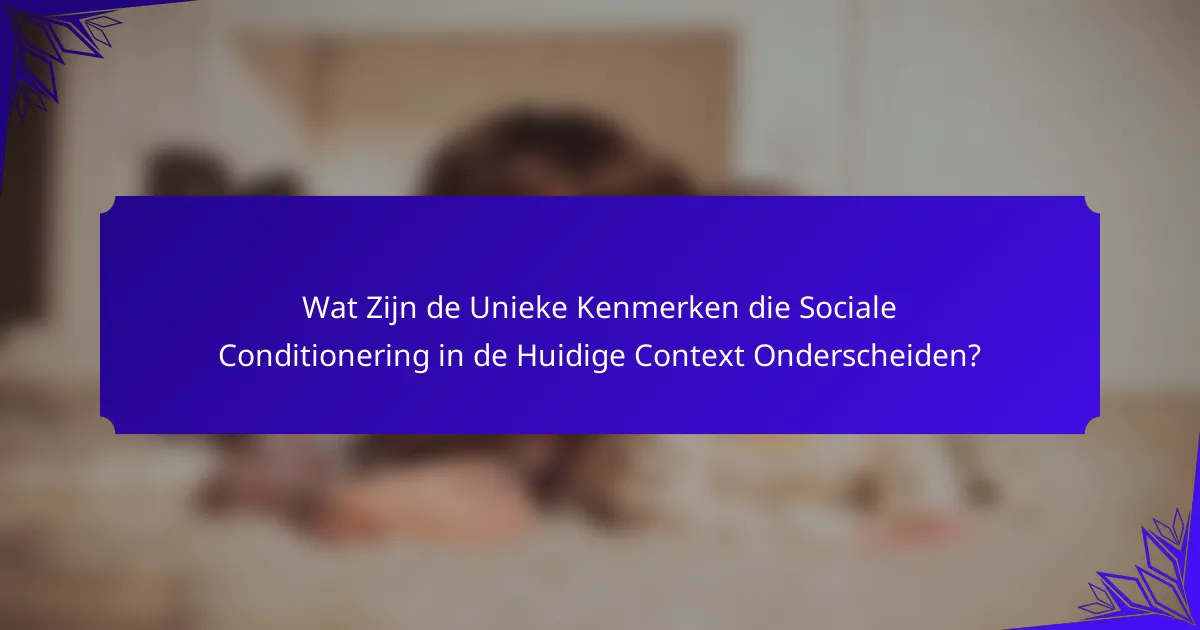 Wat Zijn de Unieke Kenmerken die Sociale Conditionering in de Huidige Context Onderscheiden?