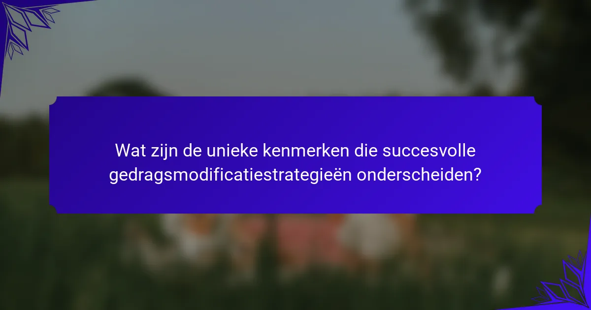 Wat zijn de unieke kenmerken die succesvolle gedragsmodificatiestrategieën onderscheiden?