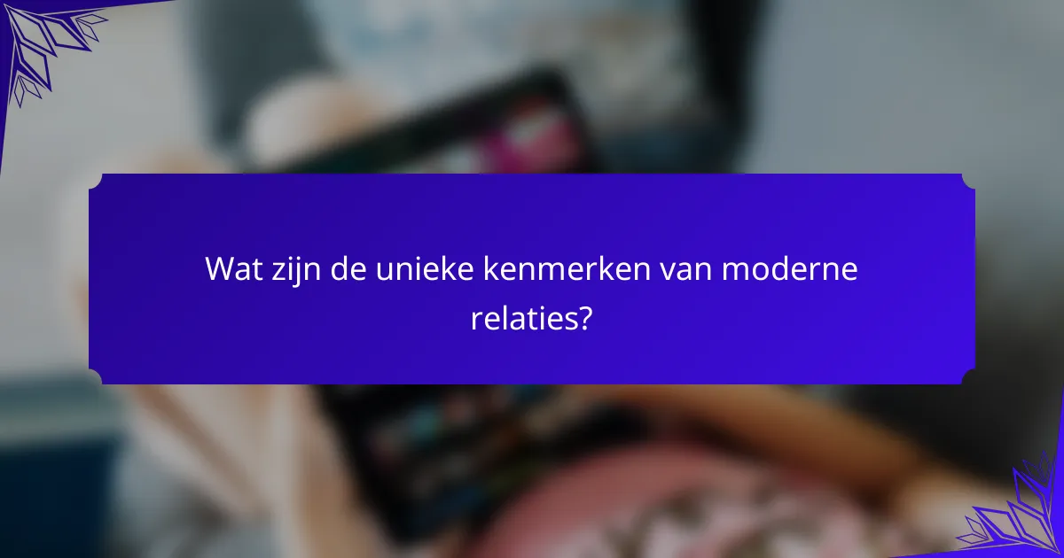 Wat zijn de unieke kenmerken van moderne relaties?