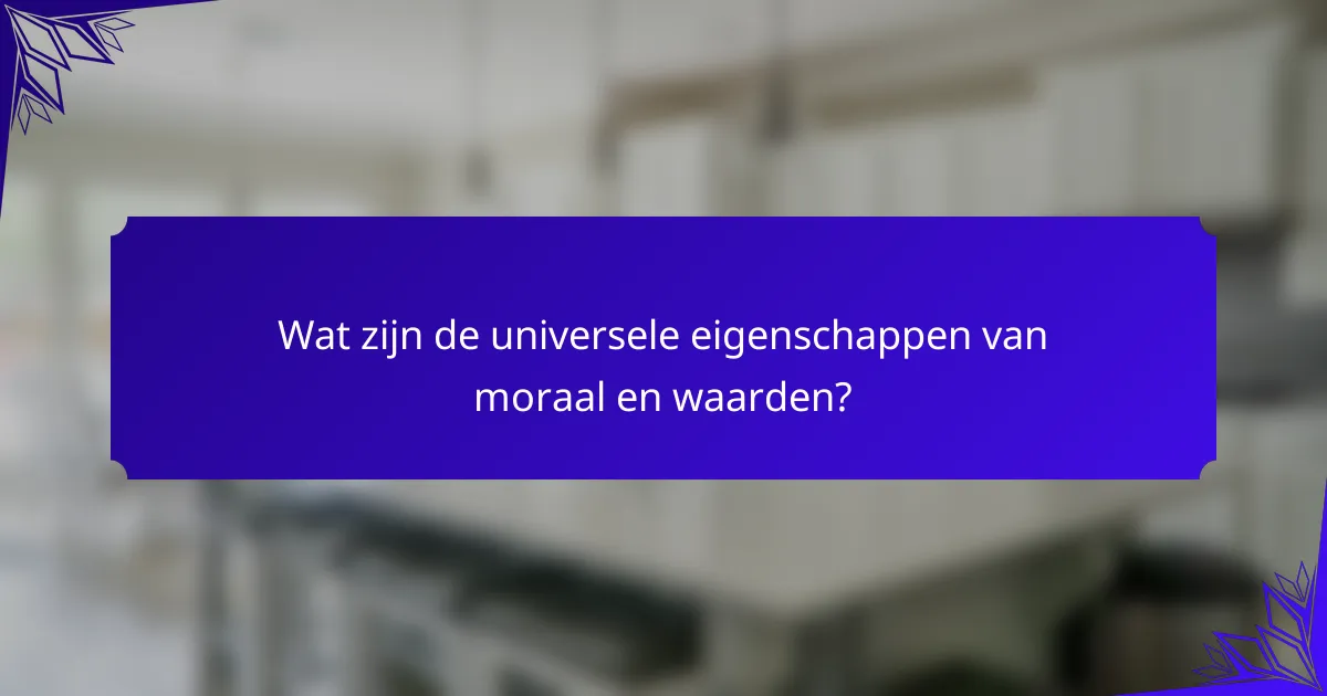 Wat zijn de universele eigenschappen van moraal en waarden?