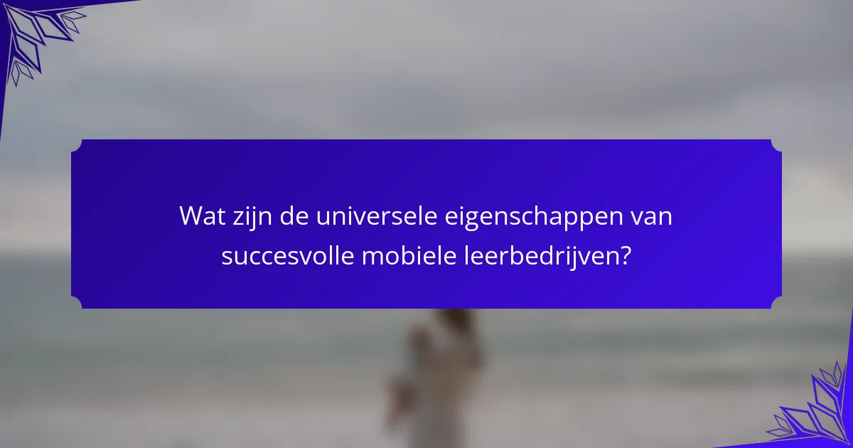 Wat zijn de universele eigenschappen van succesvolle mobiele leerbedrijven?