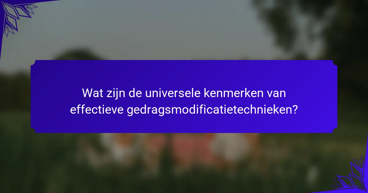 Wat zijn de universele kenmerken van effectieve gedragsmodificatietechnieken?