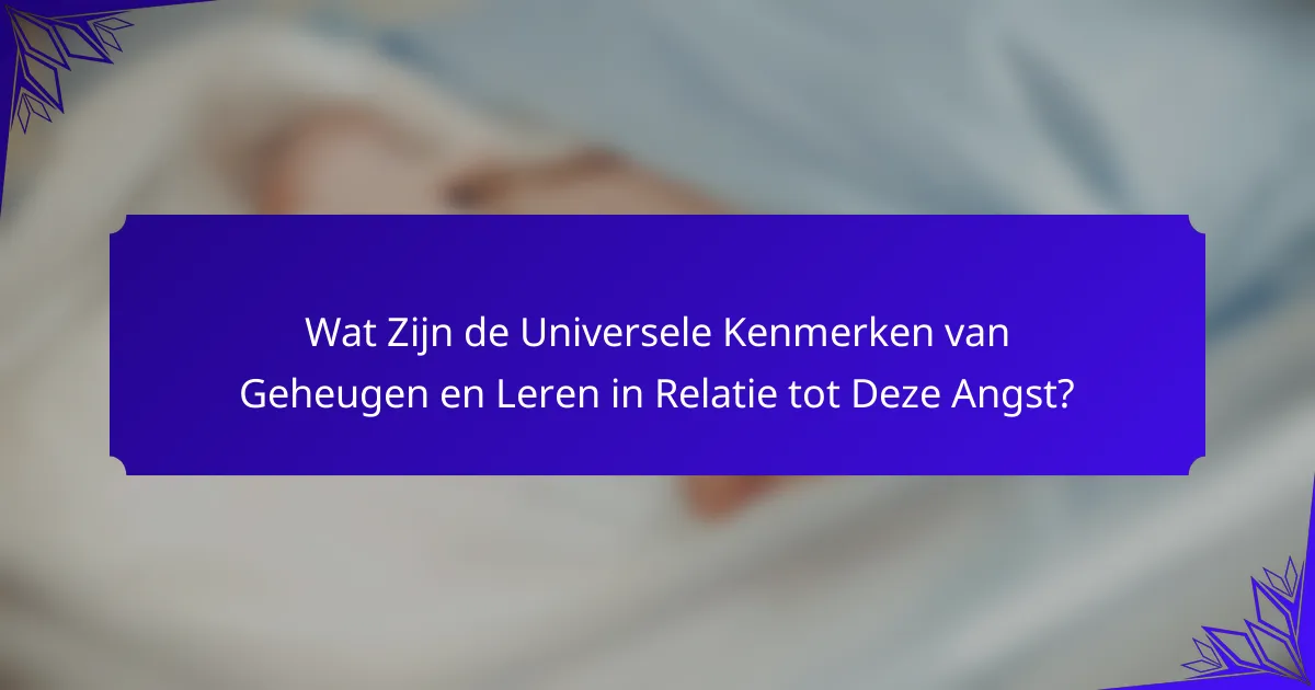 Wat Zijn de Universele Kenmerken van Geheugen en Leren in Relatie tot Deze Angst?
