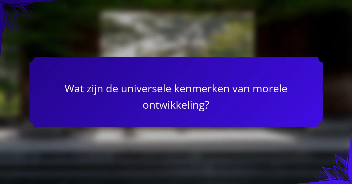 Wat zijn de universele kenmerken van morele ontwikkeling?