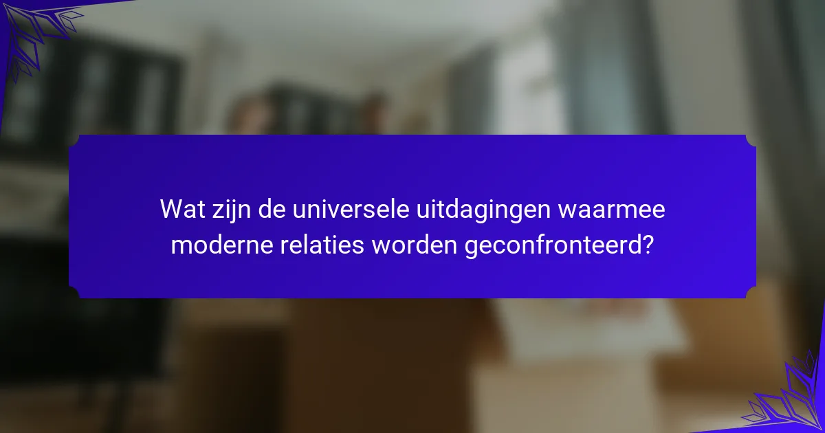 Wat zijn de universele uitdagingen waarmee moderne relaties worden geconfronteerd?