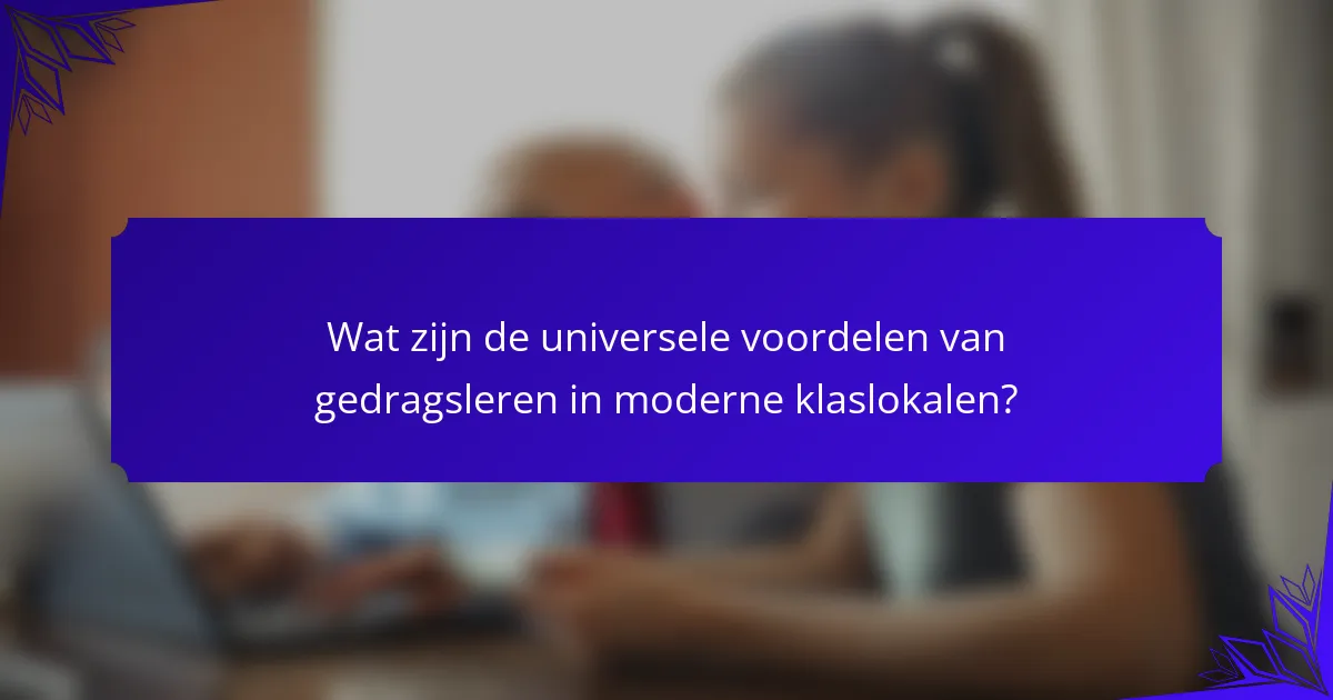 Wat zijn de universele voordelen van gedragsleren in moderne klaslokalen?