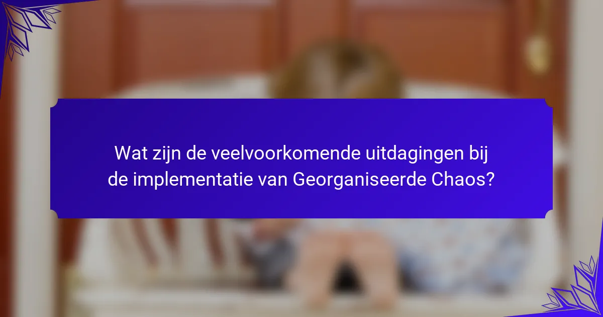 Wat zijn de veelvoorkomende uitdagingen bij de implementatie van Georganiseerde Chaos?