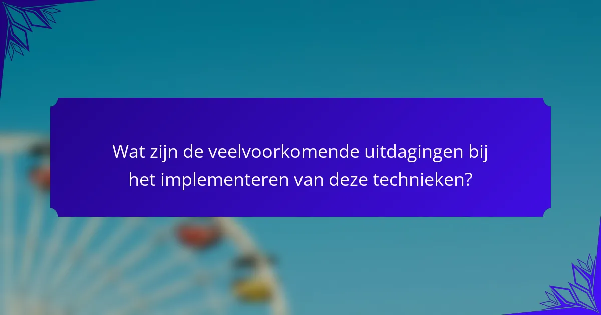 Wat zijn de veelvoorkomende uitdagingen bij het implementeren van deze technieken?