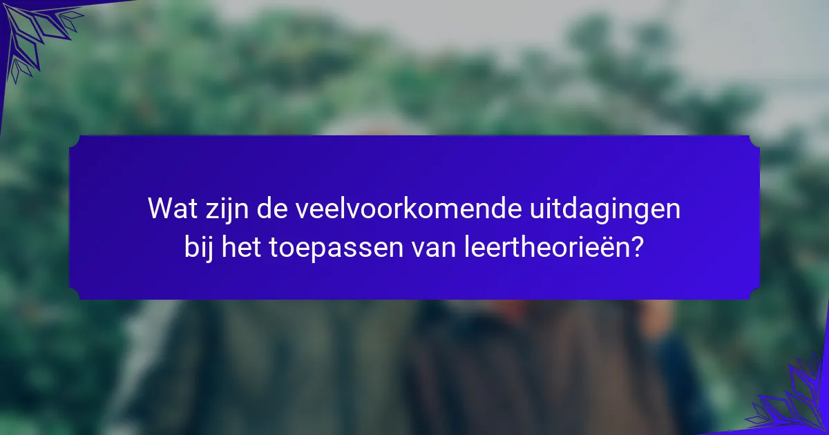 Wat zijn de veelvoorkomende uitdagingen bij het toepassen van leertheorieën?