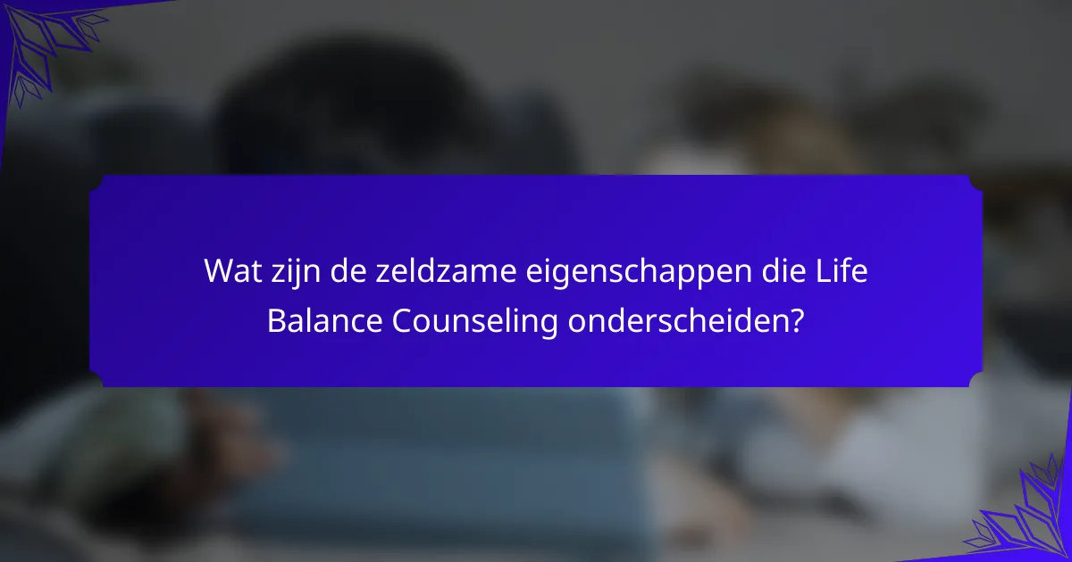 Wat zijn de zeldzame eigenschappen die Life Balance Counseling onderscheiden?