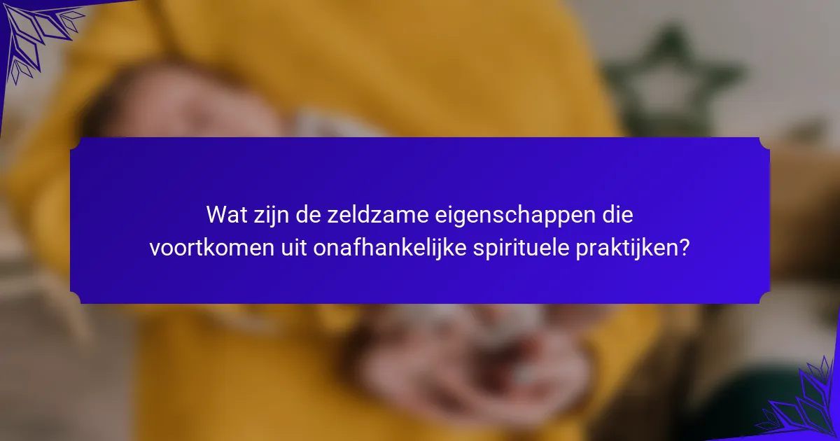 Wat zijn de zeldzame eigenschappen die voortkomen uit onafhankelijke spirituele praktijken?