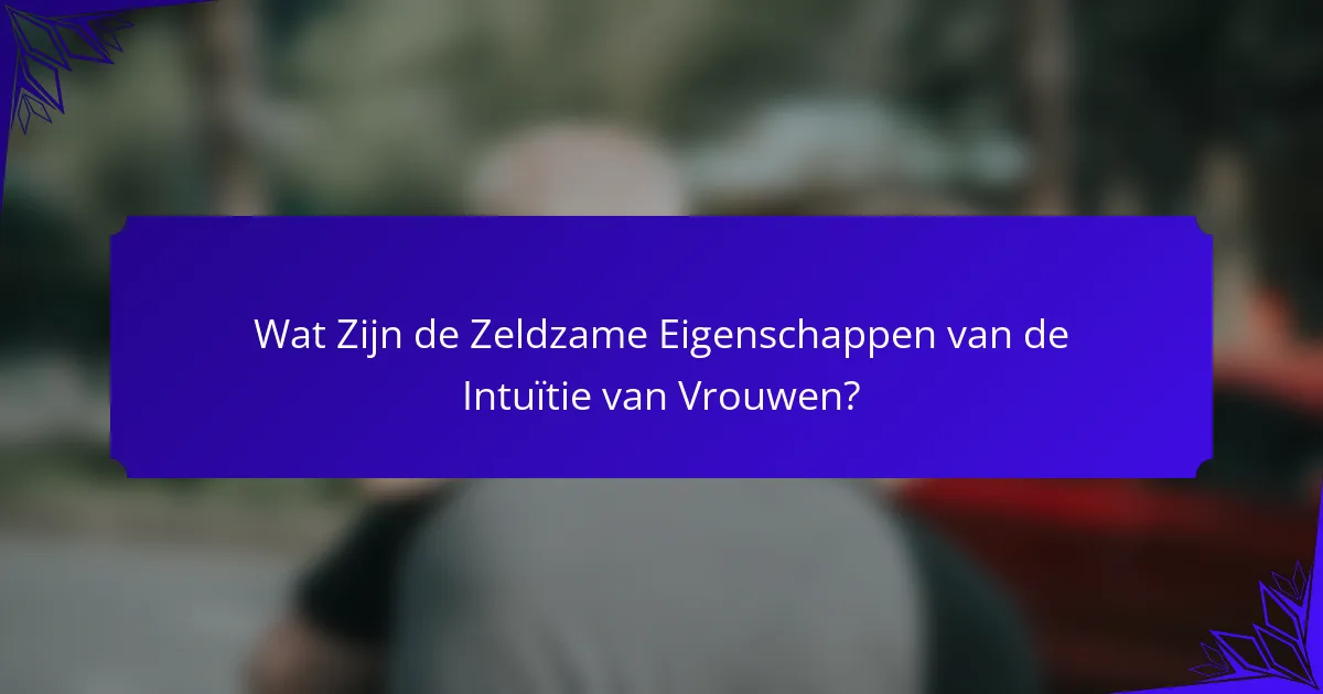Wat Zijn de Zeldzame Eigenschappen van de Intuïtie van Vrouwen?