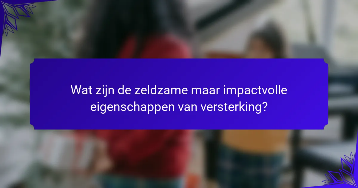 Wat zijn de zeldzame maar impactvolle eigenschappen van versterking?