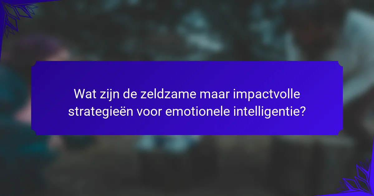 Wat zijn de zeldzame maar impactvolle strategieën voor emotionele intelligentie?