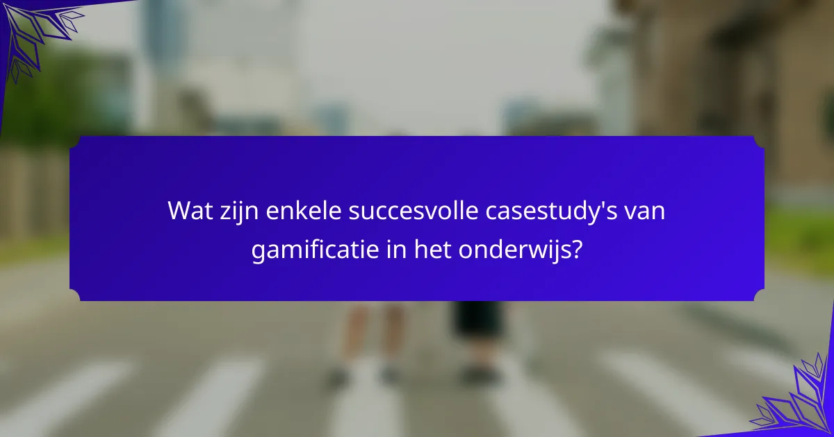 Wat zijn enkele succesvolle casestudy's van gamificatie in het onderwijs?