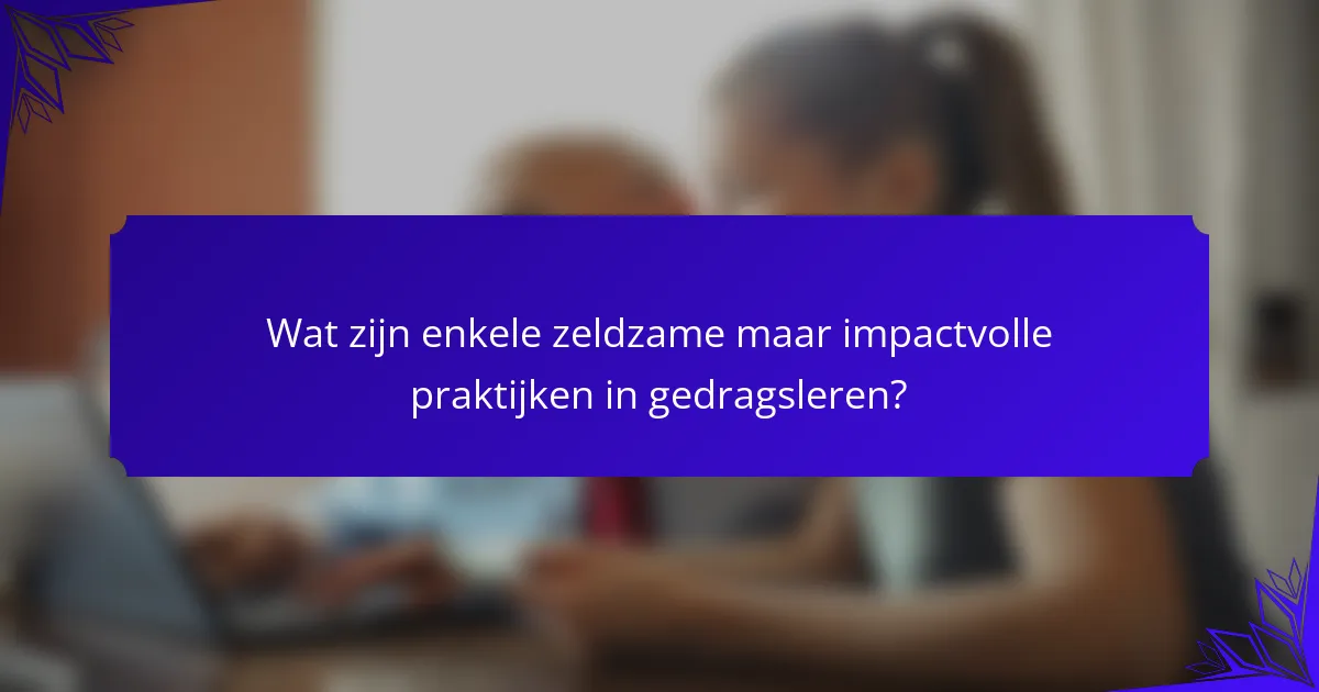 Wat zijn enkele zeldzame maar impactvolle praktijken in gedragsleren?