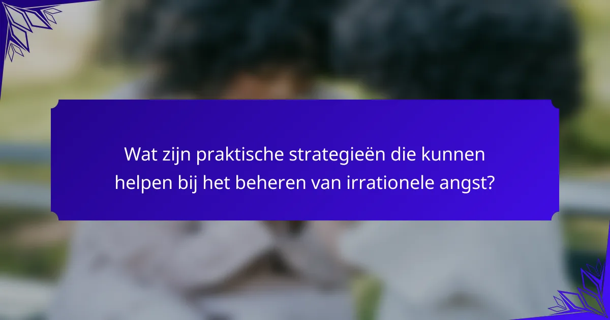 Wat zijn praktische strategieën die kunnen helpen bij het beheren van irrationele angst?