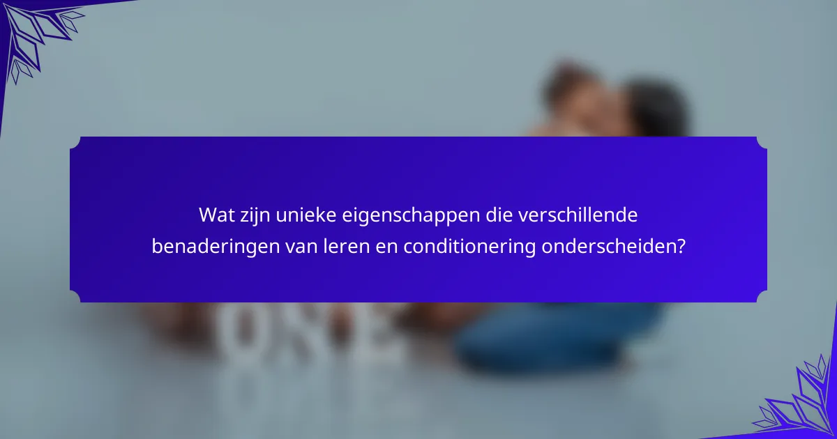 Wat zijn unieke eigenschappen die verschillende benaderingen van leren en conditionering onderscheiden?