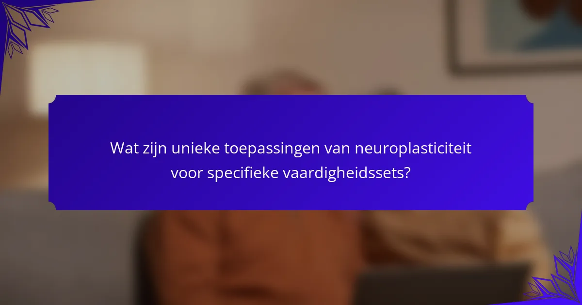 Wat zijn unieke toepassingen van neuroplasticiteit voor specifieke vaardigheidssets?