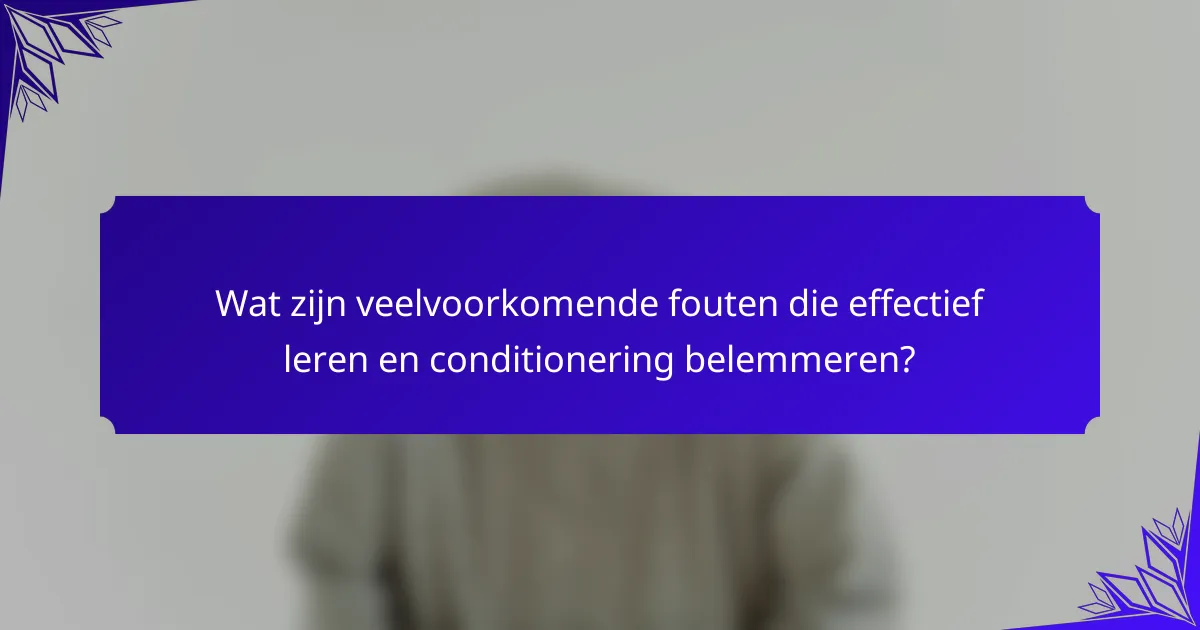 Wat zijn veelvoorkomende fouten die effectief leren en conditionering belemmeren?