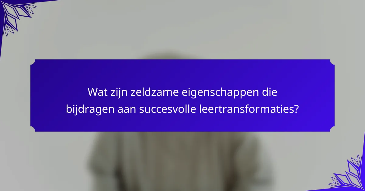 Wat zijn zeldzame eigenschappen die bijdragen aan succesvolle leertransformaties?