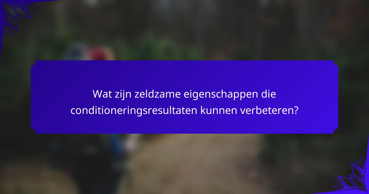 Wat zijn zeldzame eigenschappen die conditioneringsresultaten kunnen verbeteren?