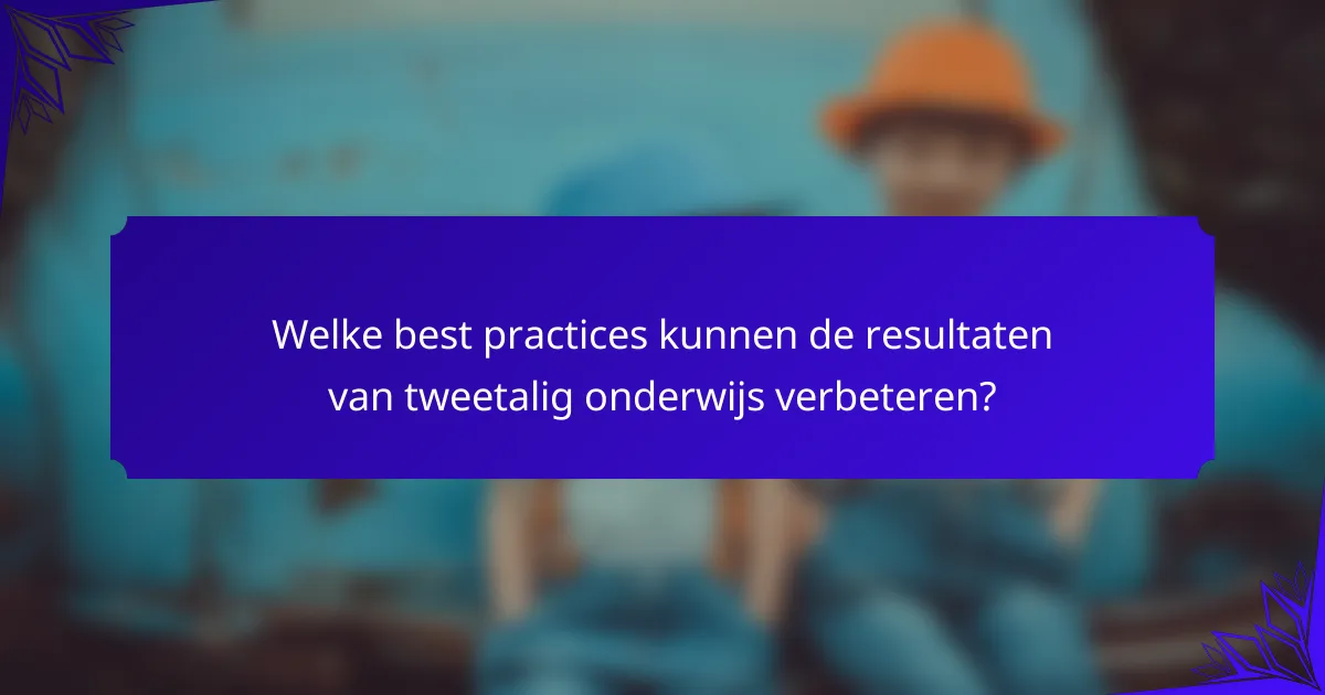 Welke best practices kunnen de resultaten van tweetalig onderwijs verbeteren?