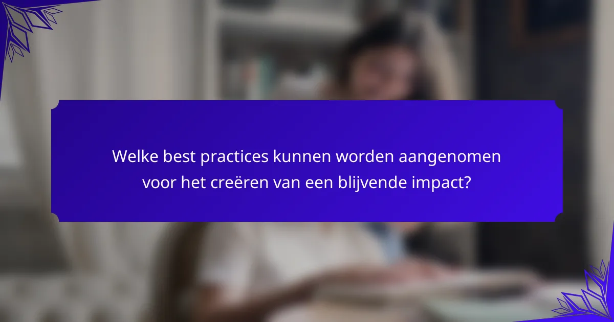 Welke best practices kunnen worden aangenomen voor het creëren van een blijvende impact?