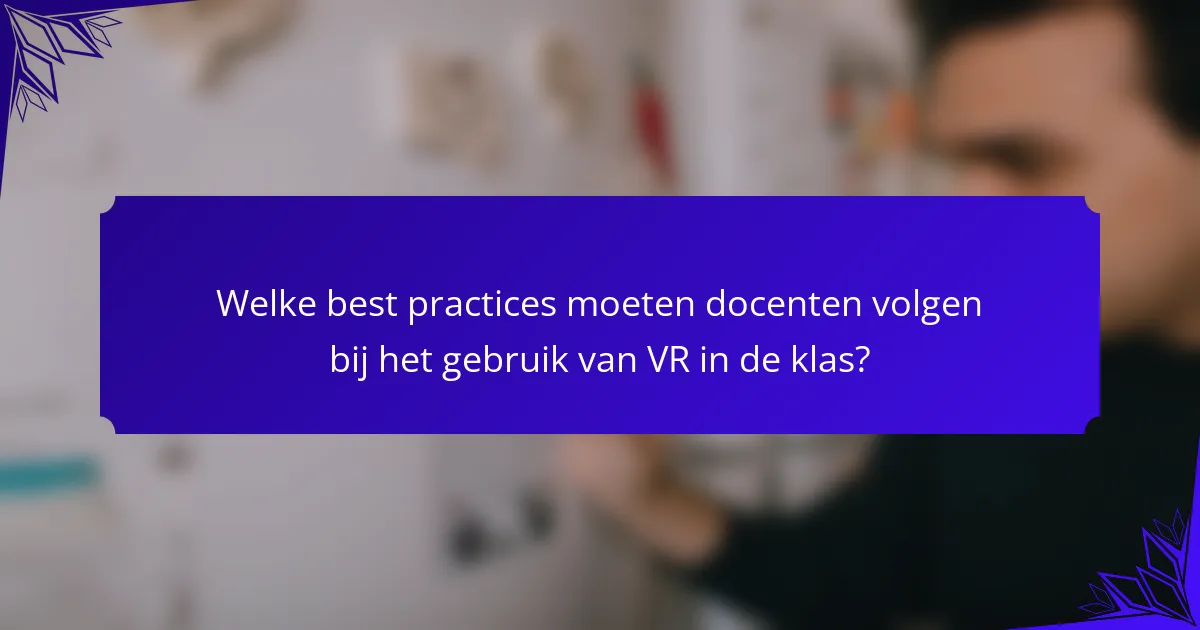 Welke best practices moeten docenten volgen bij het gebruik van VR in de klas?