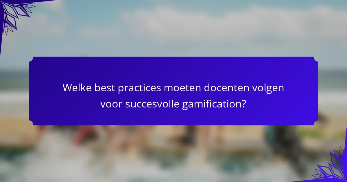 Welke best practices moeten docenten volgen voor succesvolle gamification?