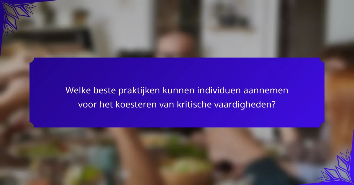 Welke beste praktijken kunnen individuen aannemen voor het koesteren van kritische vaardigheden?