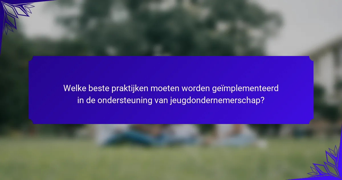 Welke beste praktijken moeten worden geïmplementeerd in de ondersteuning van jeugdondernemerschap?