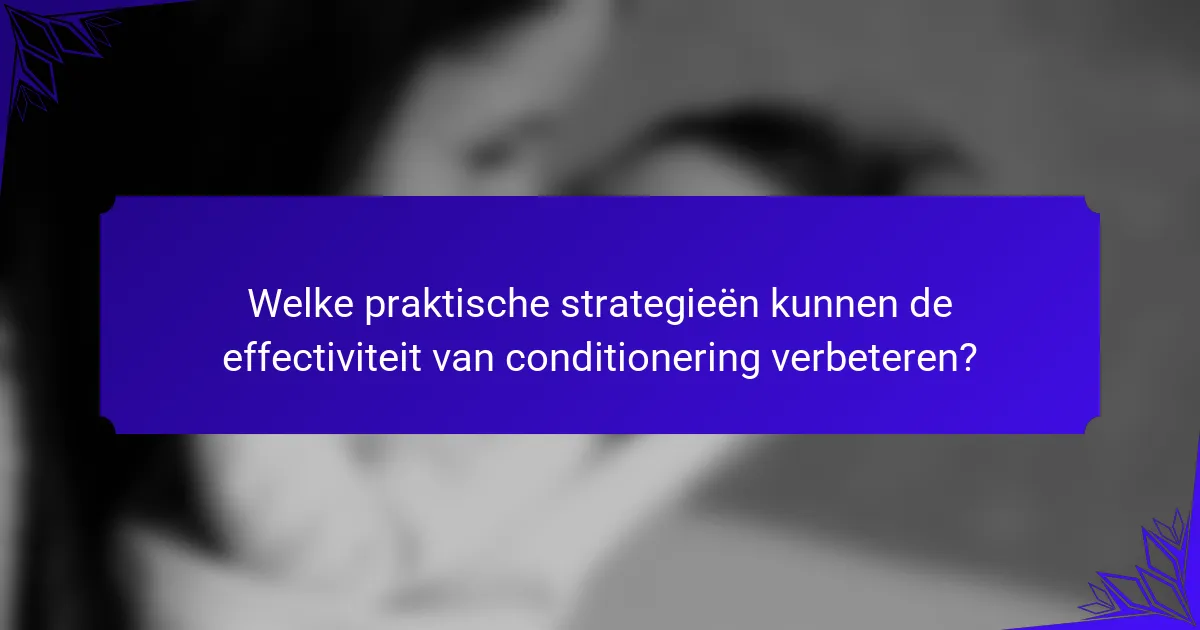 Welke praktische strategieën kunnen de effectiviteit van conditionering verbeteren?