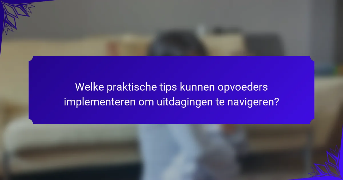 Welke praktische tips kunnen opvoeders implementeren om uitdagingen te navigeren?