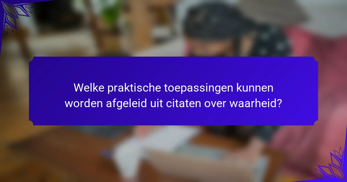 Welke praktische toepassingen kunnen worden afgeleid uit citaten over waarheid?
