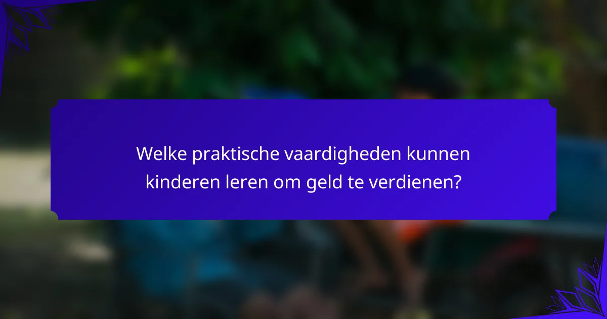 Welke praktische vaardigheden kunnen kinderen leren om geld te verdienen?