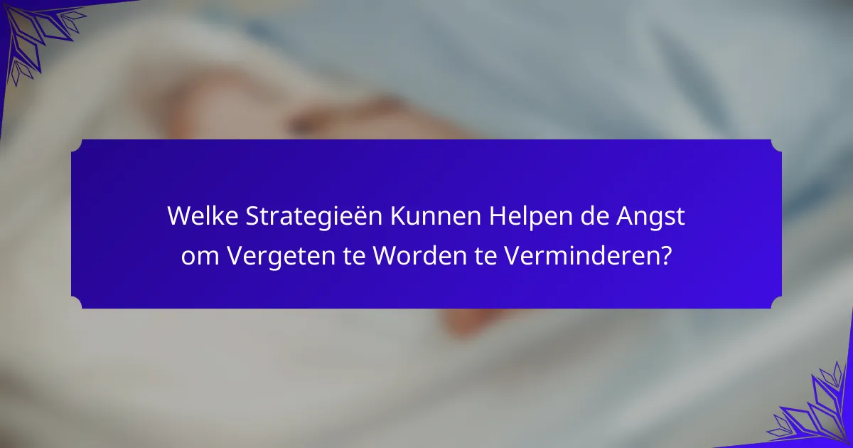Welke Strategieën Kunnen Helpen de Angst om Vergeten te Worden te Verminderen?