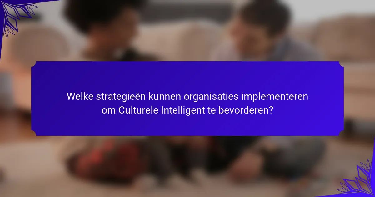Welke strategieën kunnen organisaties implementeren om Culturele Intelligent te bevorderen?