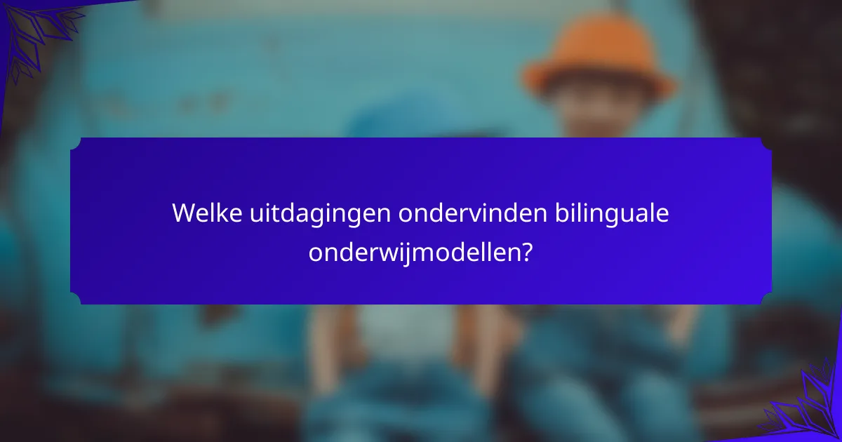 Welke uitdagingen ondervinden bilinguale onderwijmodellen?