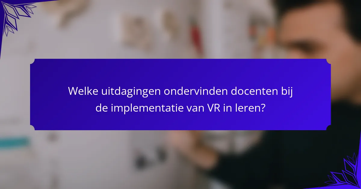 Welke uitdagingen ondervinden docenten bij de implementatie van VR in leren?