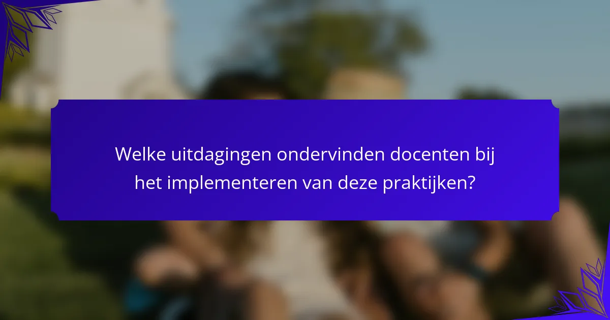 Welke uitdagingen ondervinden docenten bij het implementeren van deze praktijken?