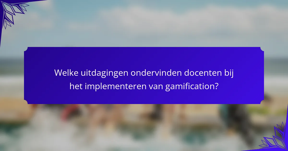 Welke uitdagingen ondervinden docenten bij het implementeren van gamification?