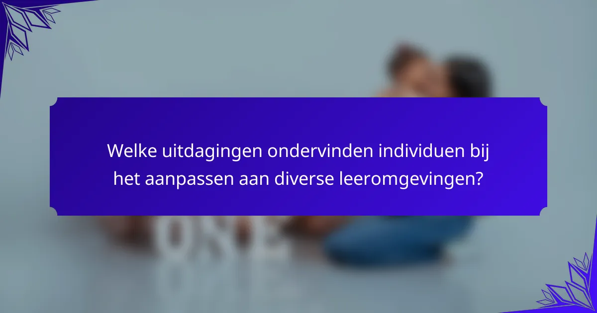 Welke uitdagingen ondervinden individuen bij het aanpassen aan diverse leeromgevingen?