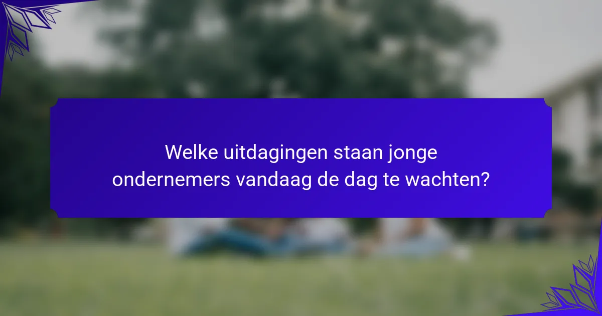 Welke uitdagingen staan jonge ondernemers vandaag de dag te wachten?