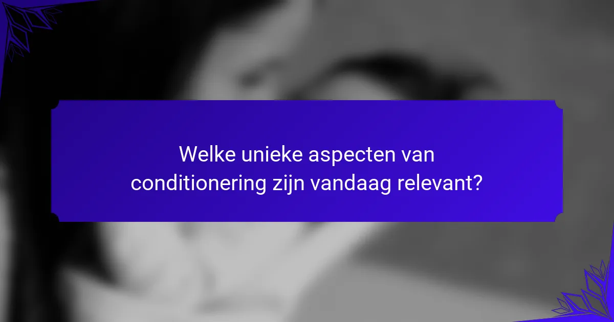 Welke unieke aspecten van conditionering zijn vandaag relevant?