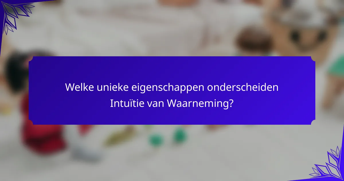 Welke unieke eigenschappen onderscheiden Intuïtie van Waarneming?